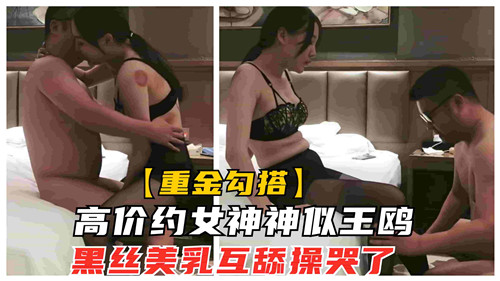 高价约女神神似王鸥黑丝美乳互舔操哭了